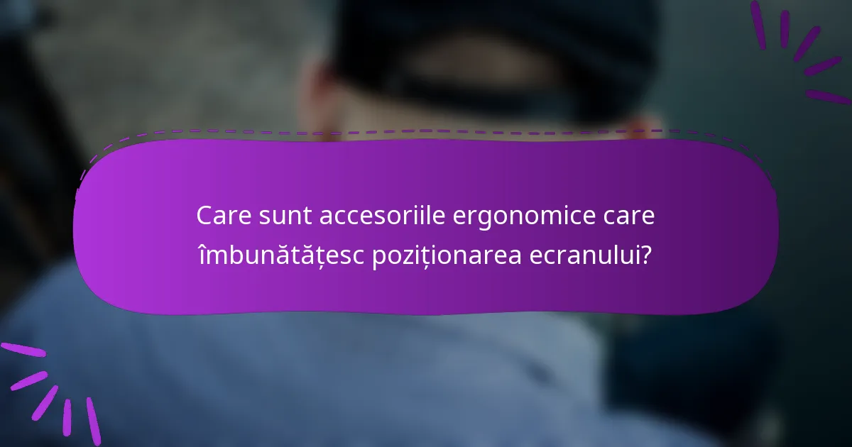 Care sunt accesoriile ergonomice care îmbunătățesc poziționarea ecranului?