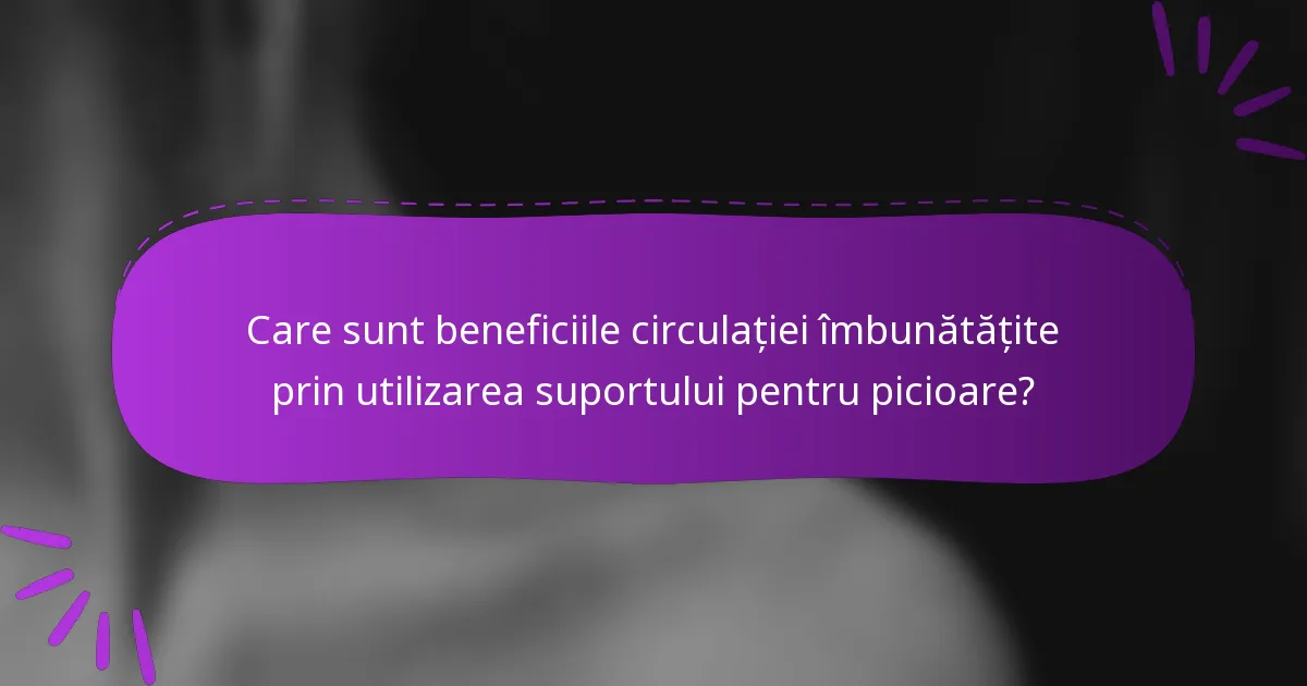 Care sunt beneficiile circulației îmbunătățite prin utilizarea suportului pentru picioare?