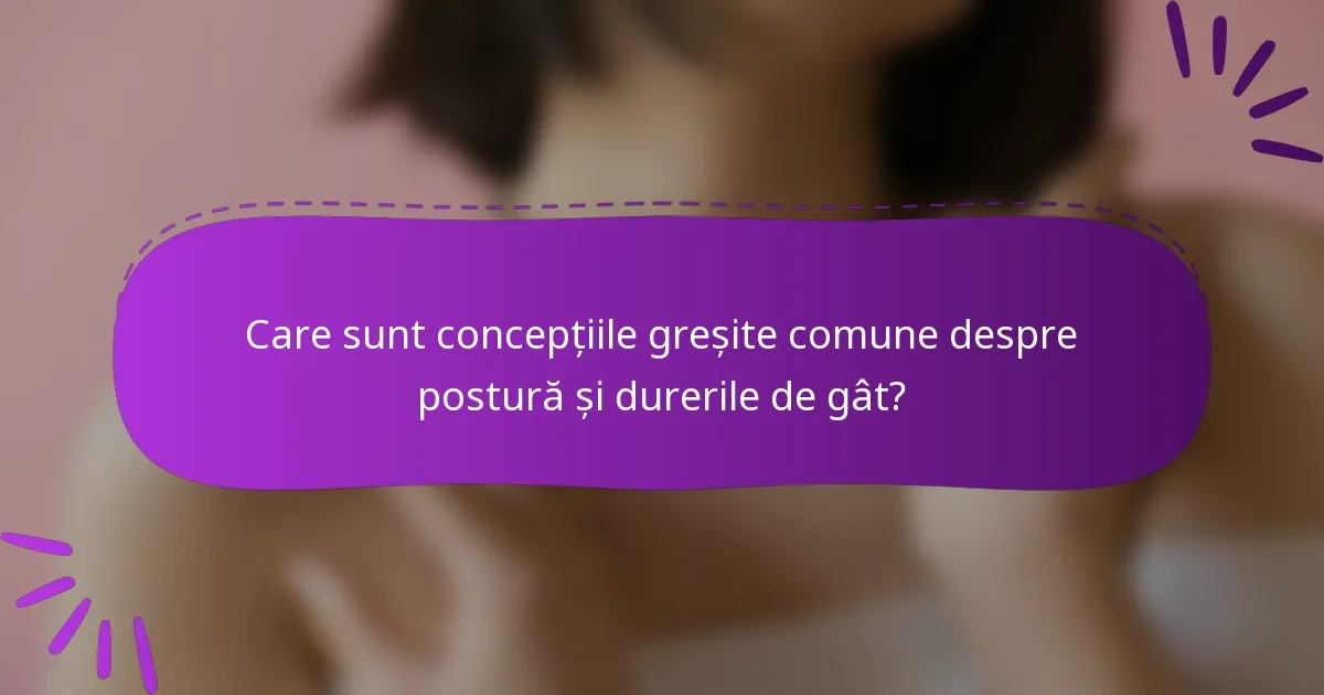 Care sunt concepțiile greșite comune despre postură și durerile de gât?