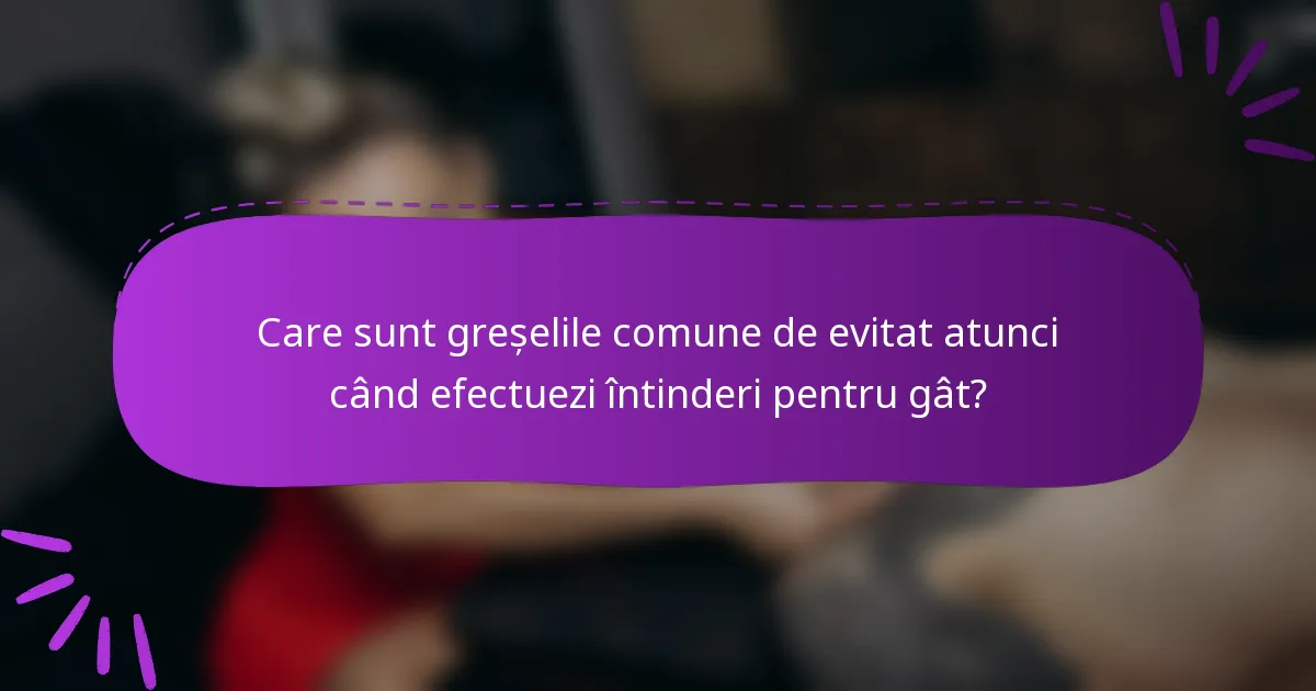 Care sunt greșelile comune de evitat atunci când efectuezi întinderi pentru gât?