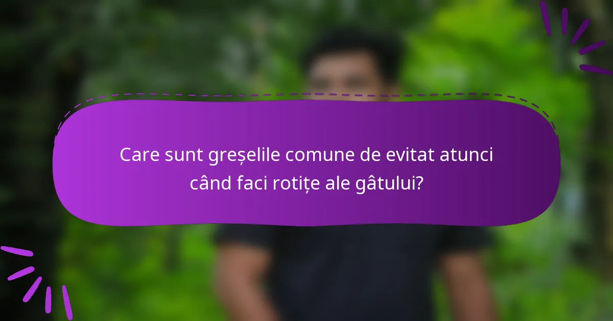 Care sunt greșelile comune de evitat atunci când faci rotițe ale gâtului?