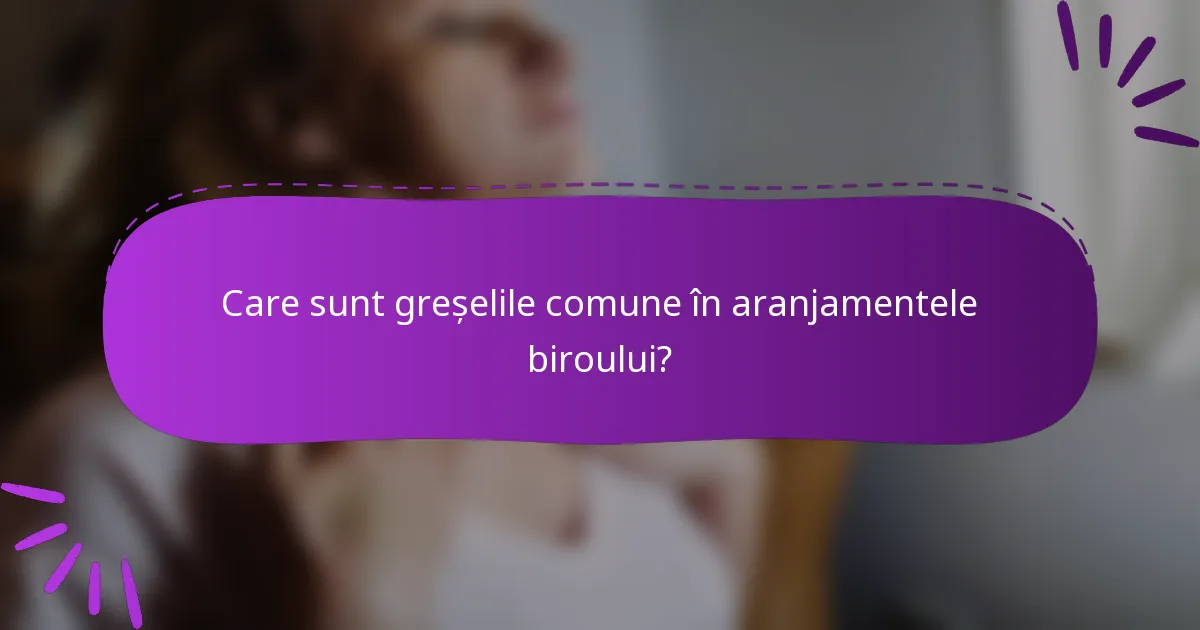 Care sunt greșelile comune în aranjamentele biroului?