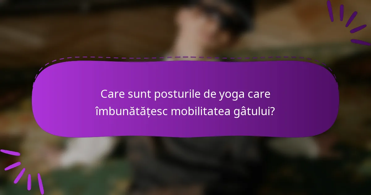 Care sunt posturile de yoga care îmbunătățesc mobilitatea gâtului?
