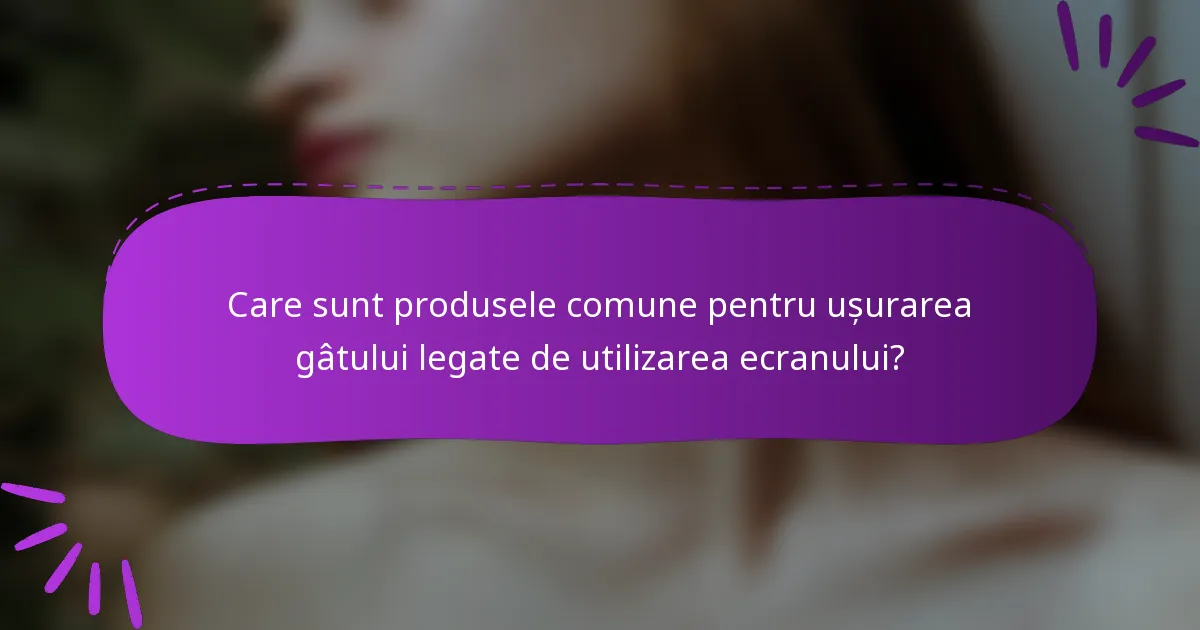 Care sunt produsele comune pentru ușurarea gâtului legate de utilizarea ecranului?