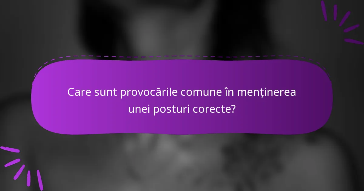 Care sunt provocările comune în menținerea unei posturi corecte?