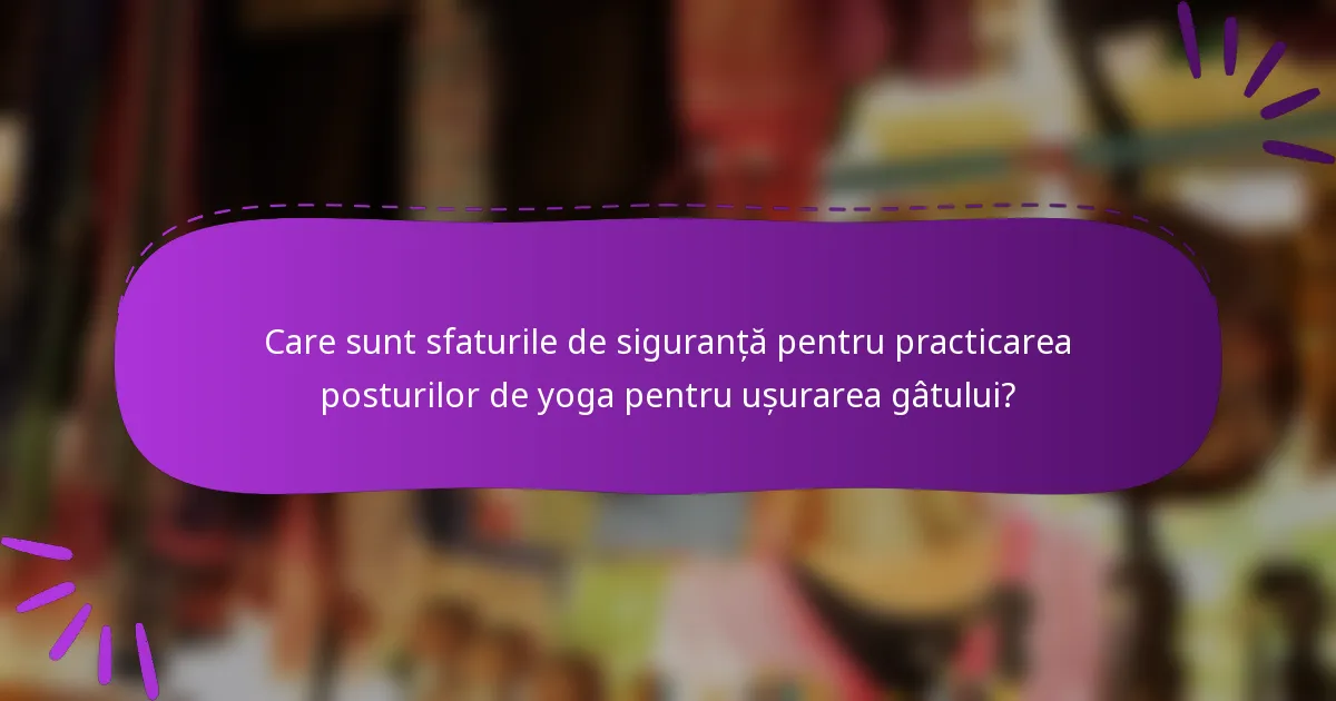Care sunt sfaturile de siguranță pentru practicarea posturilor de yoga pentru ușurarea gâtului?