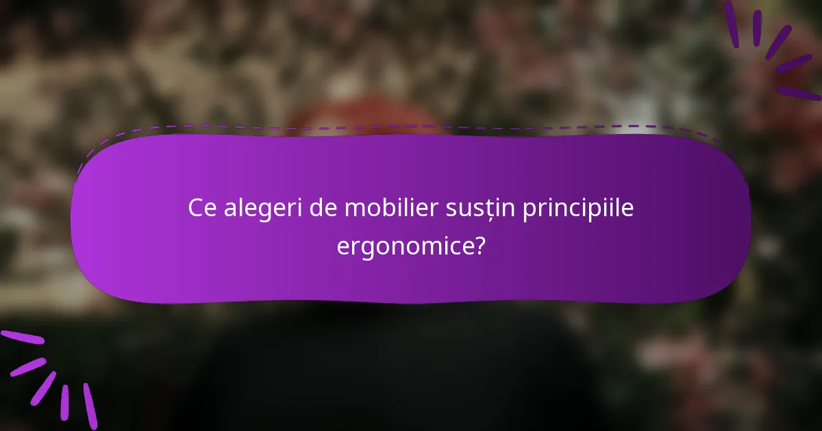 Ce alegeri de mobilier susțin principiile ergonomice?