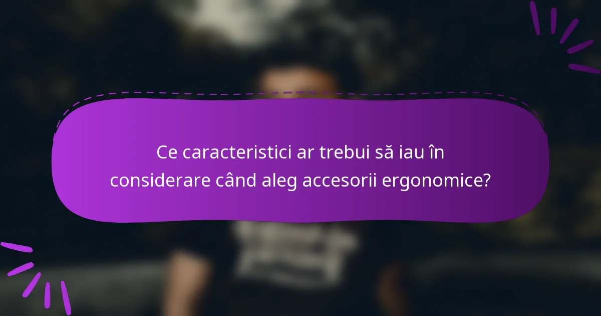 Ce caracteristici ar trebui să iau în considerare când aleg accesorii ergonomice?
