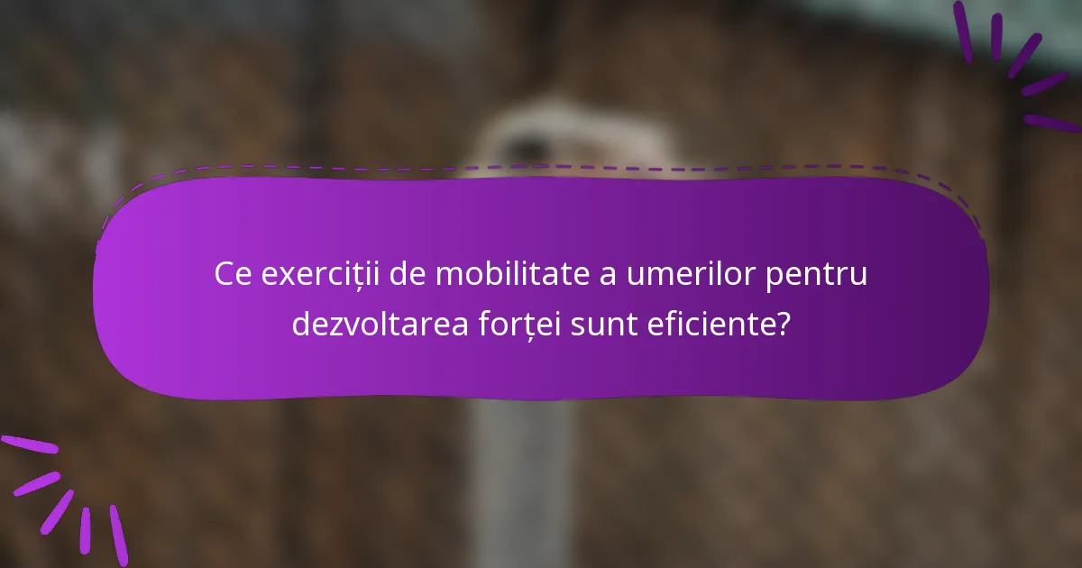 Ce exerciții de mobilitate a umerilor pentru dezvoltarea forței sunt eficiente?