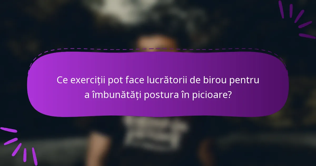 Ce exerciții pot face lucrătorii de birou pentru a îmbunătăți postura în picioare?