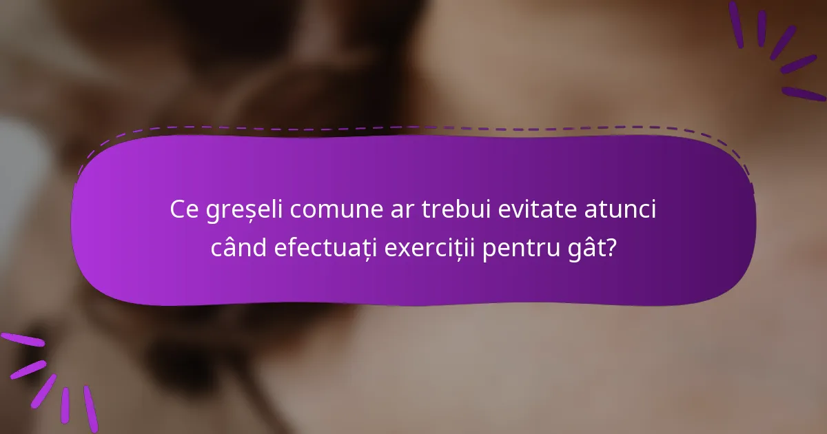 Ce greșeli comune ar trebui evitate atunci când efectuați exerciții pentru gât?