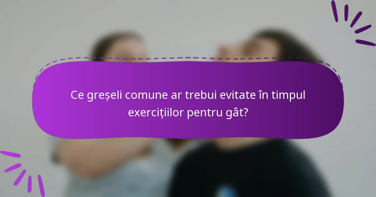 Ce greșeli comune ar trebui evitate în timpul exercițiilor pentru gât?