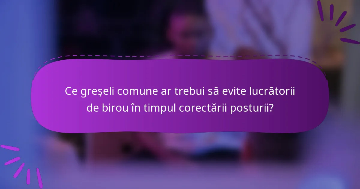 Ce greșeli comune ar trebui să evite lucrătorii de birou în timpul corectării posturii?