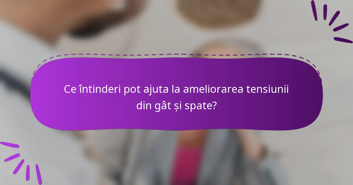 Ce întinderi pot ajuta la ameliorarea tensiunii din gât și spate?