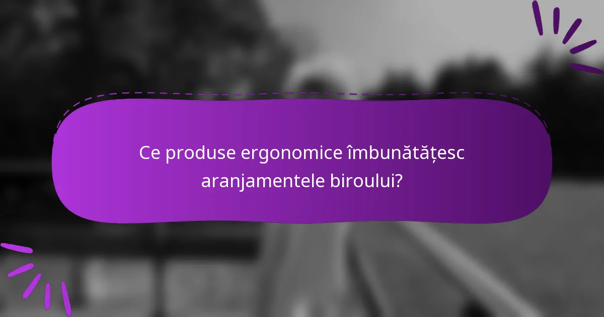 Ce produse ergonomice îmbunătățesc aranjamentele biroului?