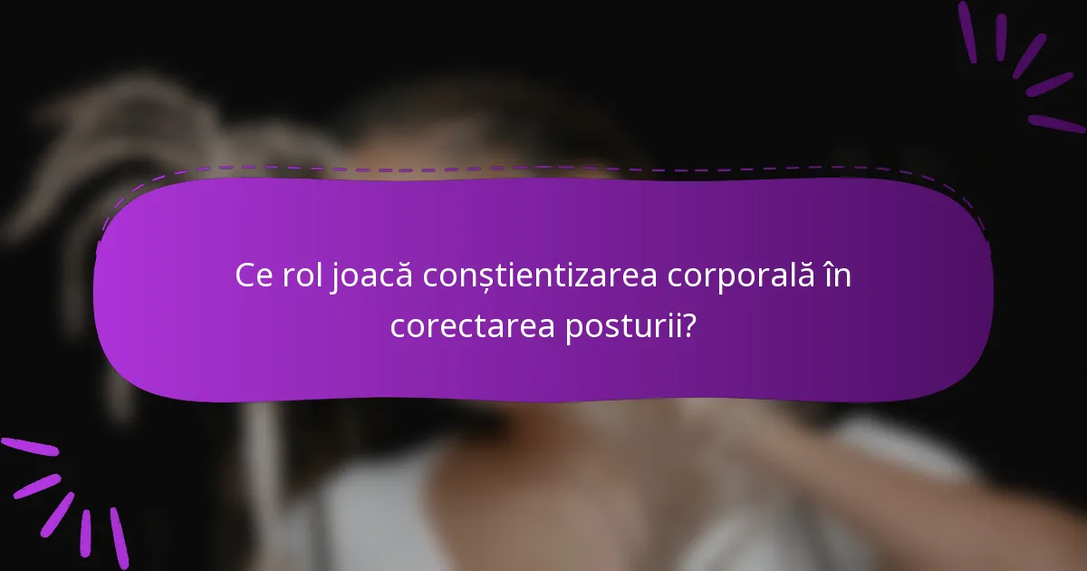 Ce rol joacă conștientizarea corporală în corectarea posturii?