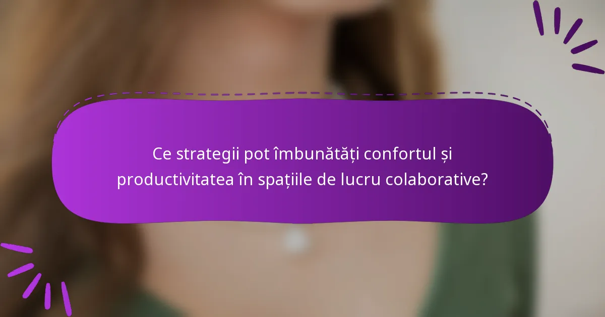 Ce strategii pot îmbunătăți confortul și productivitatea în spațiile de lucru colaborative?