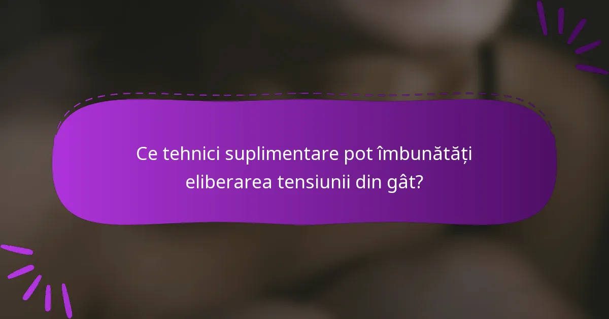 Ce tehnici suplimentare pot îmbunătăți eliberarea tensiunii din gât?