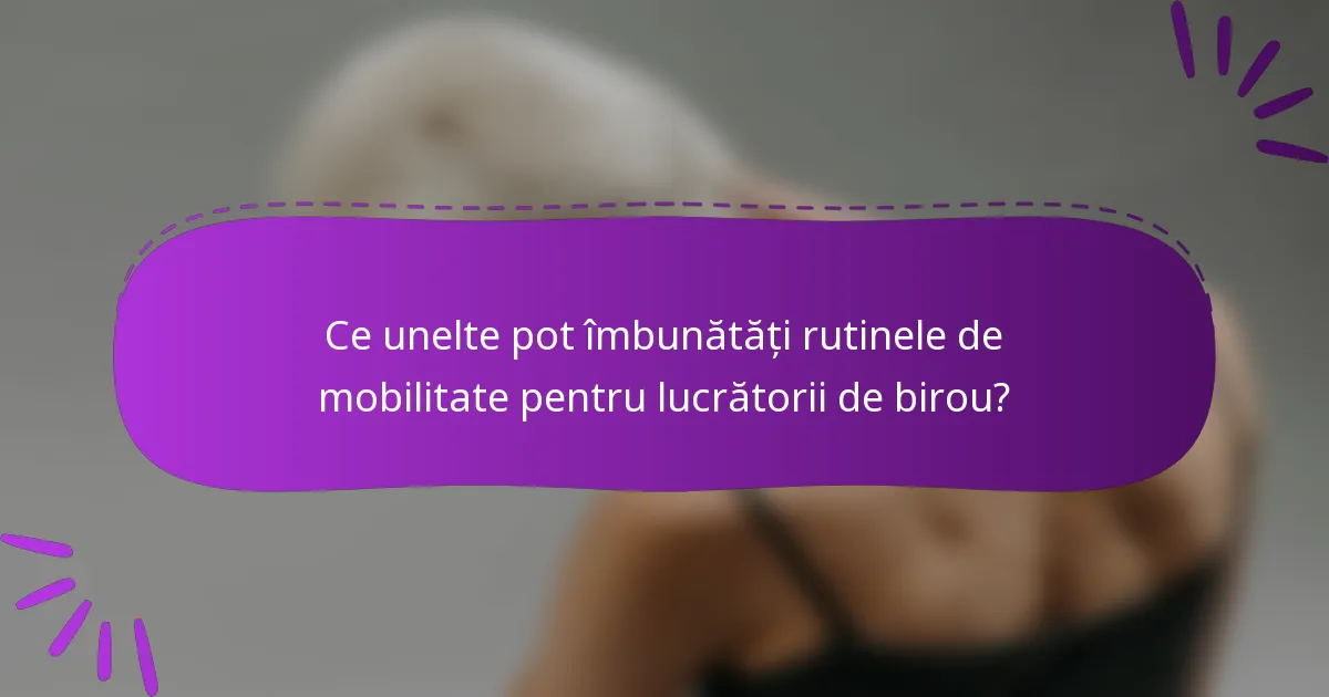Ce unelte pot îmbunătăți rutinele de mobilitate pentru lucrătorii de birou?