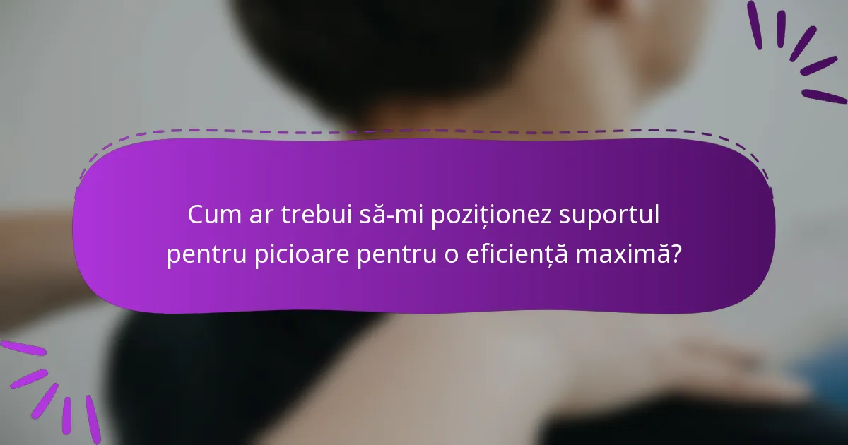 Cum ar trebui să-mi poziționez suportul pentru picioare pentru o eficiență maximă?