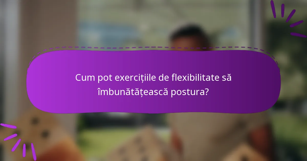 Cum pot exercițiile de flexibilitate să îmbunătățească postura?