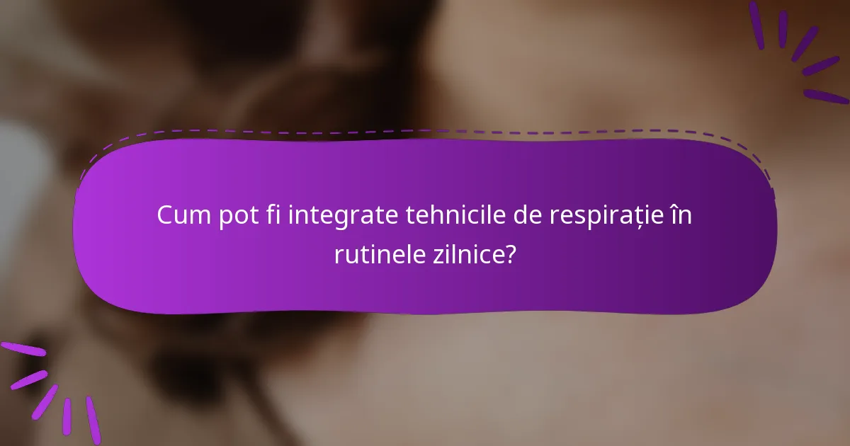 Cum pot fi integrate tehnicile de respirație în rutinele zilnice?