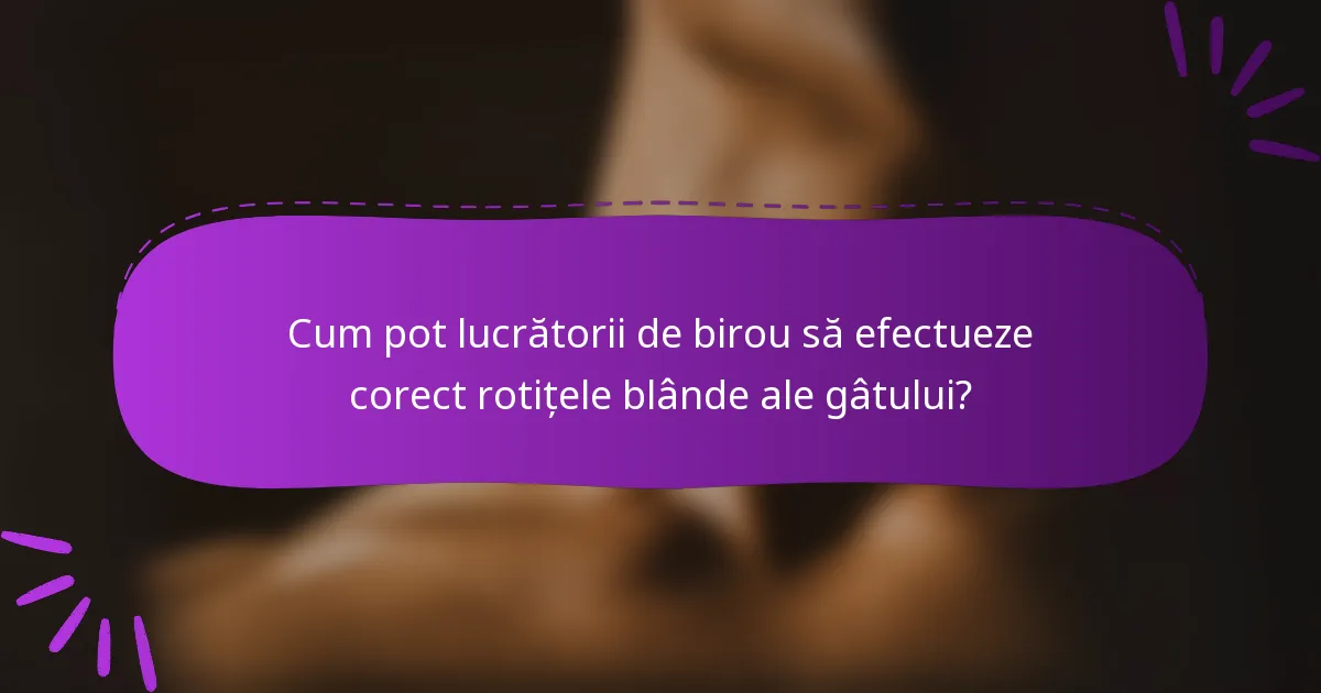 Cum pot lucrătorii de birou să efectueze corect rotițele blânde ale gâtului?