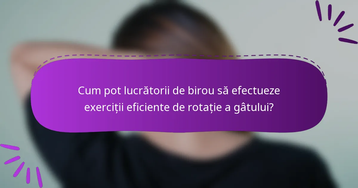 Cum pot lucrătorii de birou să efectueze exerciții eficiente de rotație a gâtului?