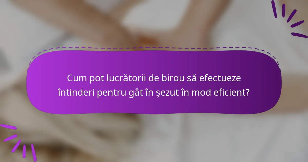 Cum pot lucrătorii de birou să efectueze întinderi pentru gât în șezut în mod eficient?