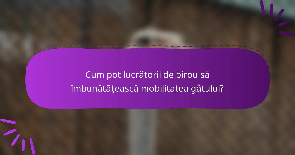Cum pot lucrătorii de birou să îmbunătățească mobilitatea gâtului?