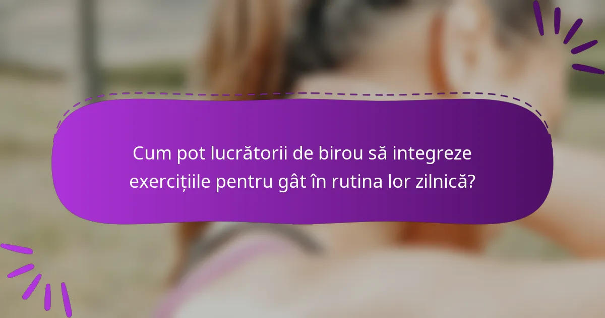 Cum pot lucrătorii de birou să integreze exercițiile pentru gât în rutina lor zilnică?
