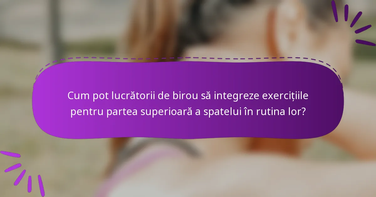 Cum pot lucrătorii de birou să integreze exercițiile pentru partea superioară a spatelui în rutina lor?