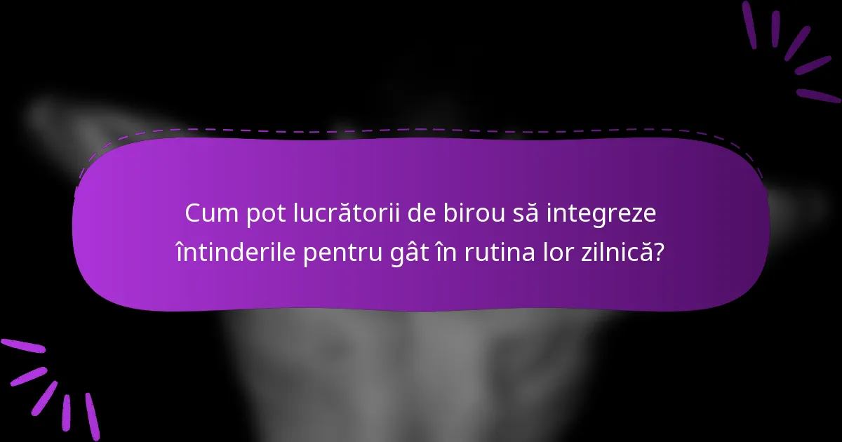 Cum pot lucrătorii de birou să integreze întinderile pentru gât în rutina lor zilnică?