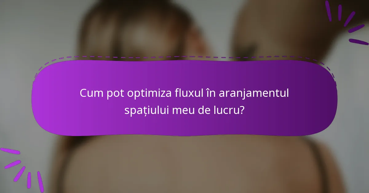 Cum pot optimiza fluxul în aranjamentul spațiului meu de lucru?