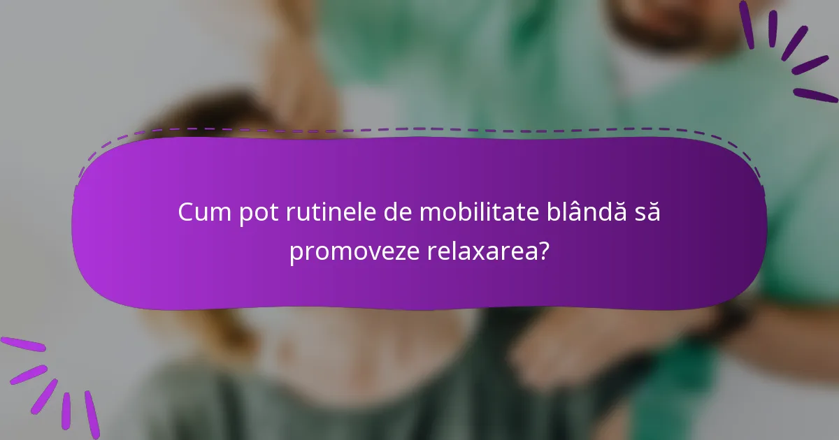 Cum pot rutinele de mobilitate blândă să promoveze relaxarea?