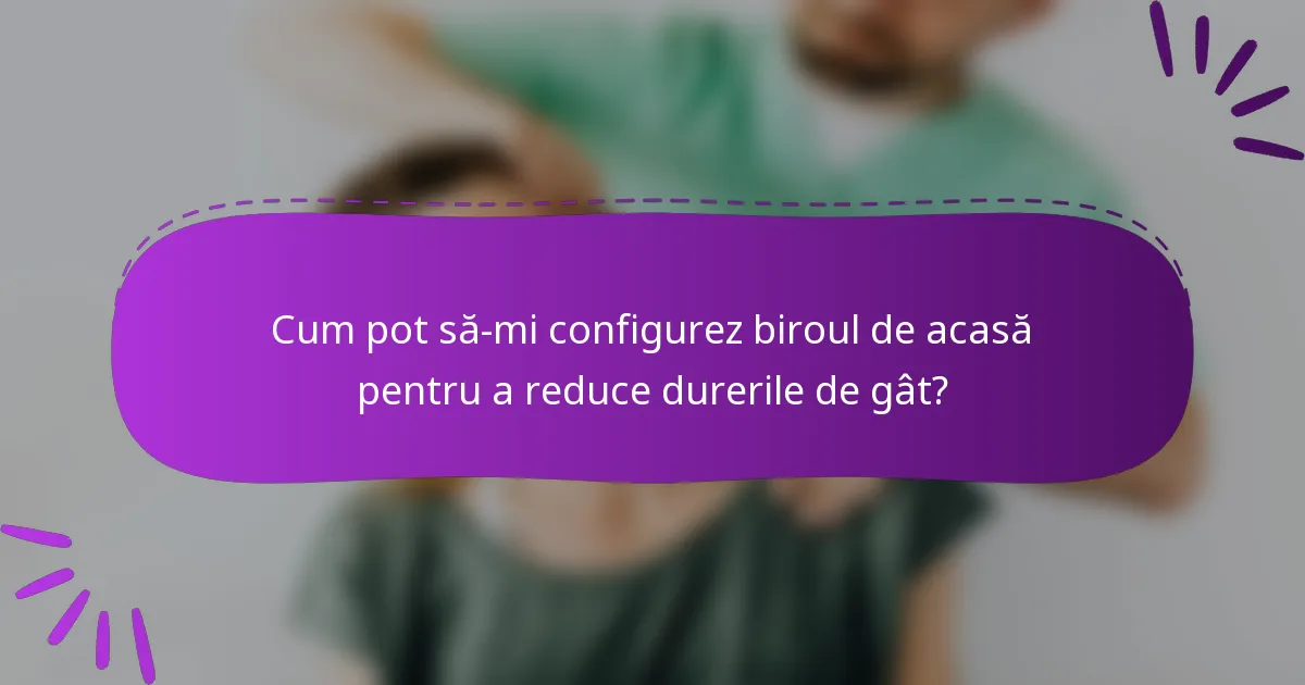 Cum pot să-mi configurez biroul de acasă pentru a reduce durerile de gât?