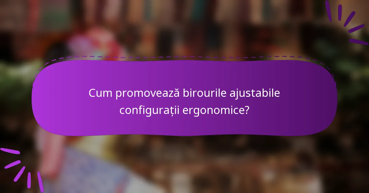 Cum promovează birourile ajustabile configurații ergonomice?