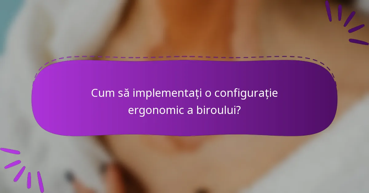 Cum să implementați o configurație ergonomic a biroului?