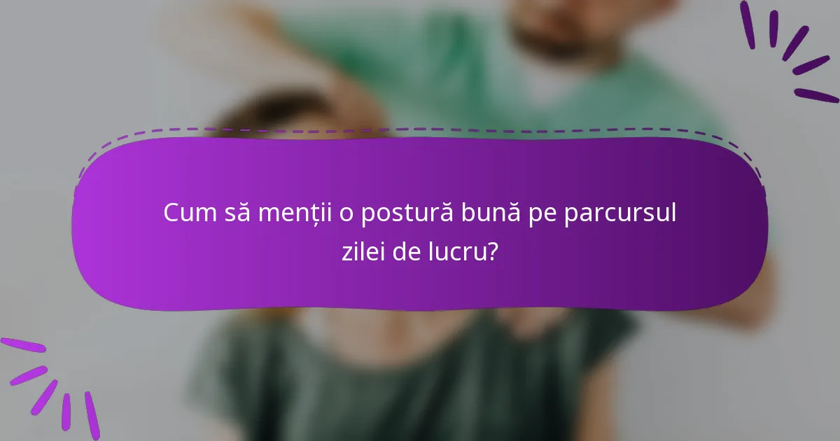 Cum să menții o postură bună pe parcursul zilei de lucru?