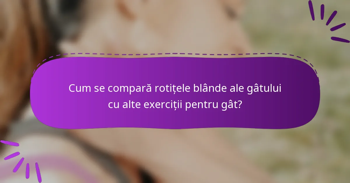 Cum se compară rotițele blânde ale gâtului cu alte exerciții pentru gât?