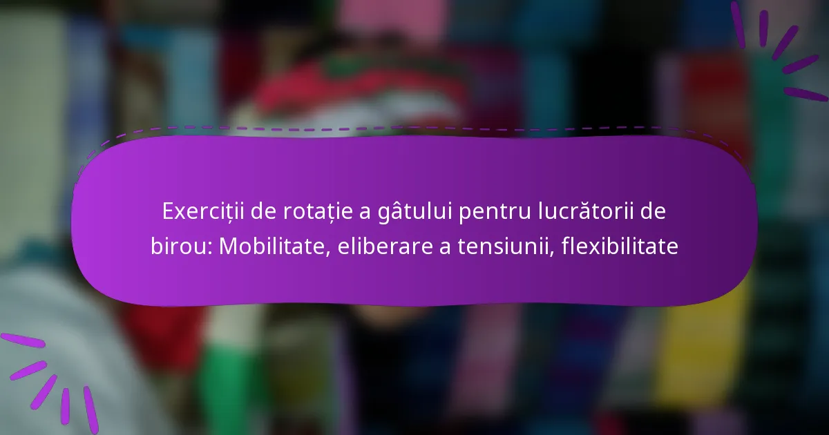 Exerciții de rotație a gâtului pentru lucrătorii de birou: Mobilitate, eliberare a tensiunii, flexibilitate