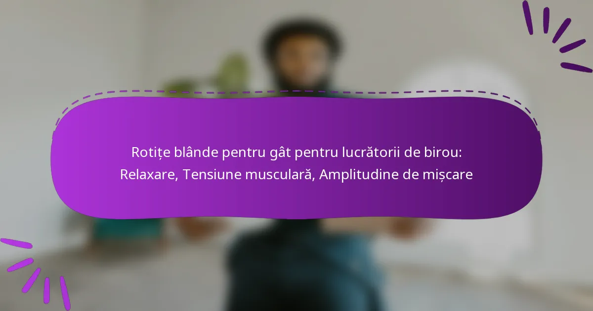 Rotițe blânde pentru gât pentru lucrătorii de birou: Relaxare, Tensiune musculară, Amplitudine de mișcare