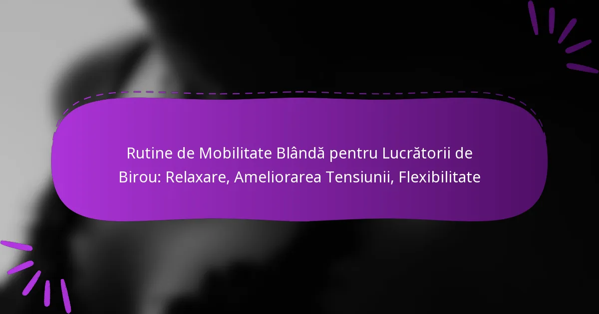 Rutine de Mobilitate Blândă pentru Lucrătorii de Birou: Relaxare, Ameliorarea Tensiunii, Flexibilitate